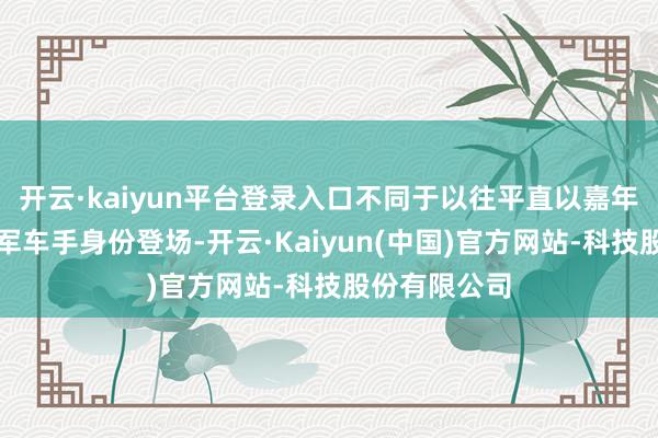 开云·kaiyun平台登录入口不同于以往平直以嘉年华巨星或冠军车手身份登场-开云·Kaiyun(中国)官方网站-科技股份有限公司