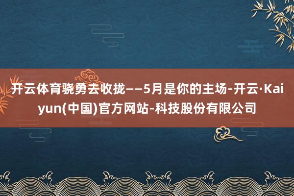 开云体育骁勇去收拢——5月是你的主场-开云·Kaiyun(中国)官方网站-科技股份有限公司