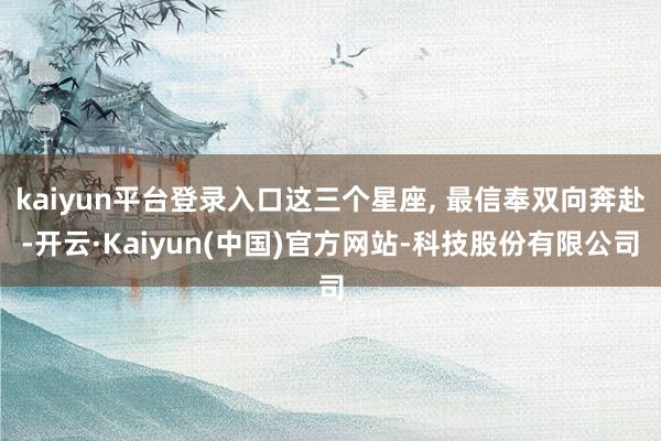 kaiyun平台登录入口这三个星座, 最信奉双向奔赴-开云·Kaiyun(中国)官方网站-科技股份有限公司