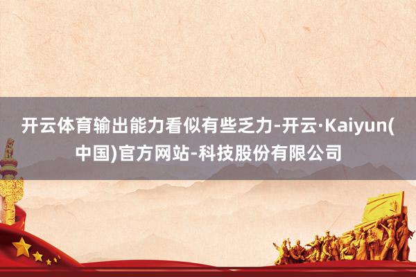 开云体育输出能力看似有些乏力-开云·Kaiyun(中国)官方网站-科技股份有限公司