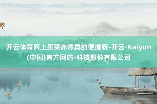 开云体育网上买菜亦然真的便捷呀-开云·Kaiyun(中国)官方网站-科技股份有限公司