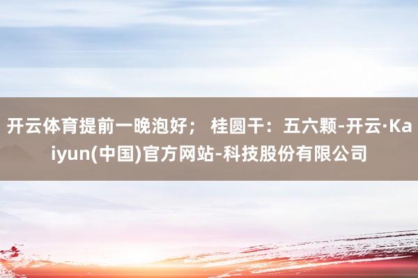 开云体育提前一晚泡好； 桂圆干：五六颗-开云·Kaiyun(中国)官方网站-科技股份有限公司