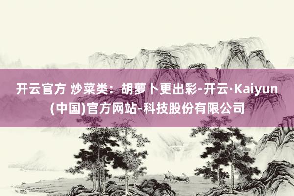 开云官方 炒菜类：胡萝卜更出彩-开云·Kaiyun(中国)官方网站-科技股份有限公司
