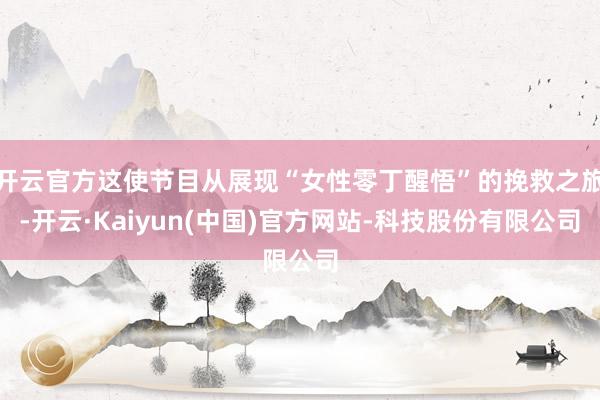 开云官方这使节目从展现“女性零丁醒悟”的挽救之旅-开云·Kaiyun(中国)官方网站-科技股份有限公司