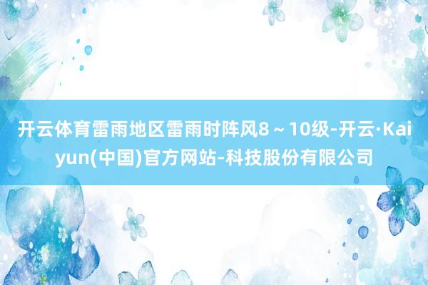 开云体育雷雨地区雷雨时阵风8～10级-开云·Kaiyun(中国)官方网站-科技股份有限公司