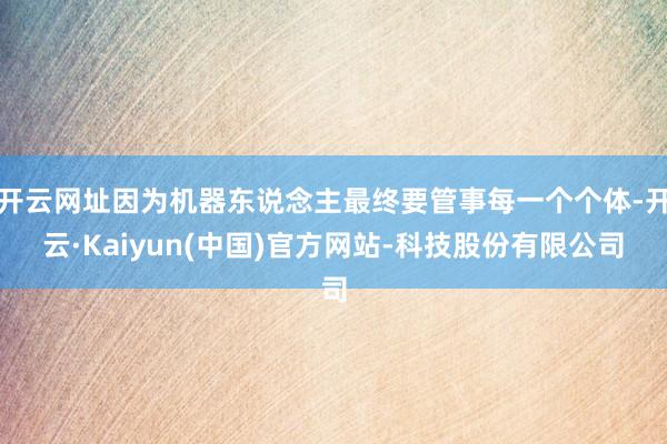 开云网址因为机器东说念主最终要管事每一个个体-开云·Kaiyun(中国)官方网站-科技股份有限公司