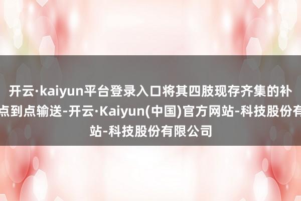 开云·kaiyun平台登录入口将其四肢现存齐集的补充捏行点到点输送-开云·Kaiyun(中国)官方网站-科技股份有限公司