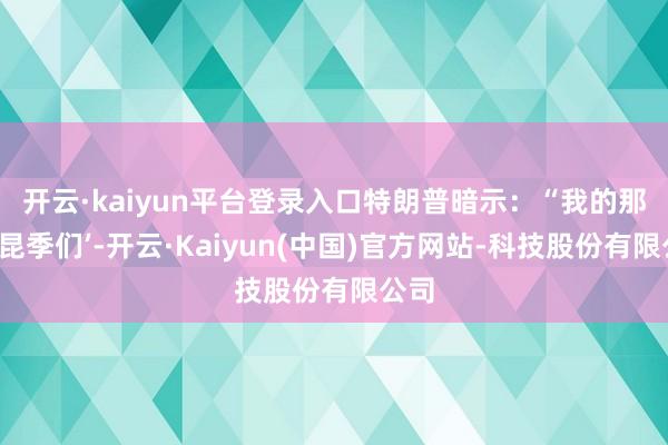 开云·kaiyun平台登录入口　　特朗普暗示：“我的那些 ‘昆季们’-开云·Kaiyun(中国)官方网站-科技股份有限公司