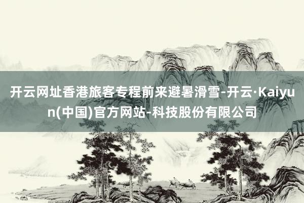 开云网址香港旅客专程前来避暑滑雪-开云·Kaiyun(中国)官方网站-科技股份有限公司