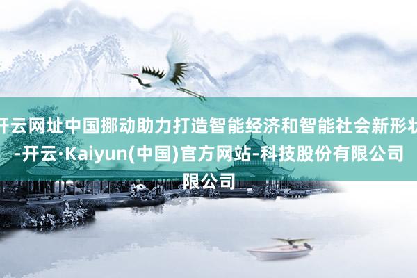 开云网址中国挪动助力打造智能经济和智能社会新形状-开云·Kaiyun(中国)官方网站-科技股份有限公司