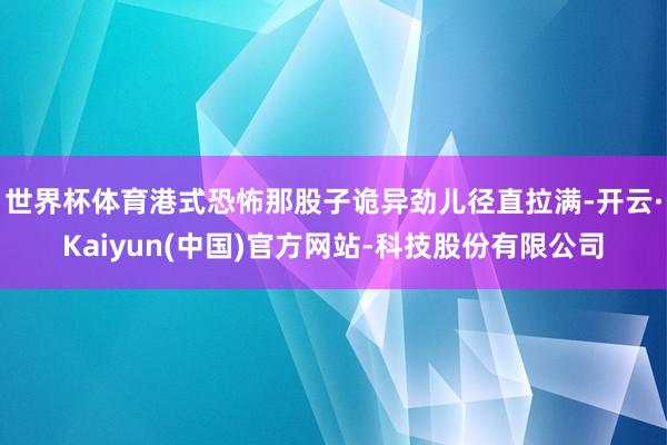 世界杯体育港式恐怖那股子诡异劲儿径直拉满-开云·Kaiyun(中国)官方网站-科技股份有限公司