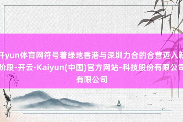 开yun体育网符号着绿地香港与深圳力合的合营迈入新阶段-开云·Kaiyun(中国)官方网站-科技股份有限公司