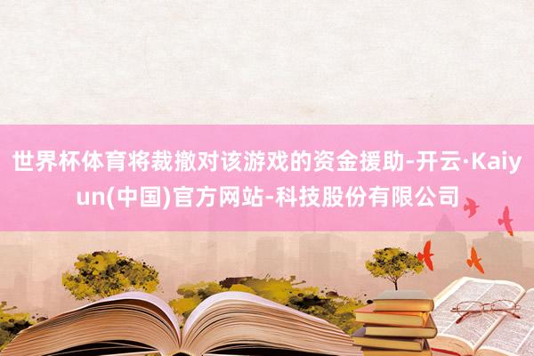 世界杯体育将裁撤对该游戏的资金援助-开云·Kaiyun(中国)官方网站-科技股份有限公司