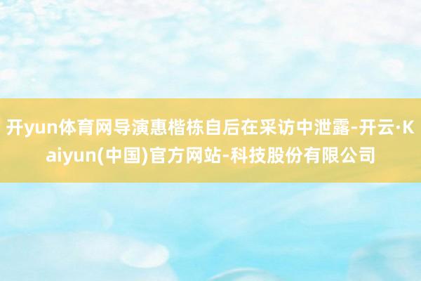 开yun体育网导演惠楷栋自后在采访中泄露-开云·Kaiyun(中国)官方网站-科技股份有限公司