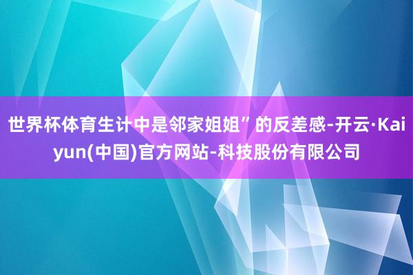 世界杯体育生计中是邻家姐姐”的反差感-开云·Kaiyun(中国)官方网站-科技股份有限公司