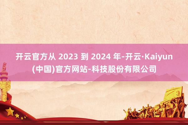 开云官方从 2023 到 2024 年-开云·Kaiyun(中国)官方网站-科技股份有限公司