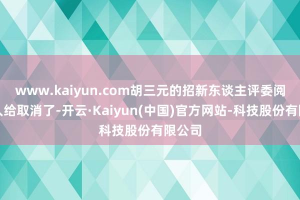 www.kaiyun.com胡三元的招新东谈主评委阅历王人给取消了-开云·Kaiyun(中国)官方网站-科技股份有限公司