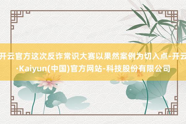 开云官方这次反诈常识大赛以果然案例为切入点-开云·Kaiyun(中国)官方网站-科技股份有限公司