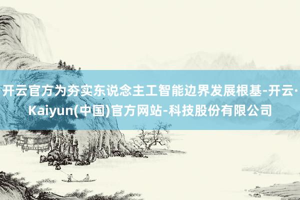 开云官方为夯实东说念主工智能边界发展根基-开云·Kaiyun(中国)官方网站-科技股份有限公司