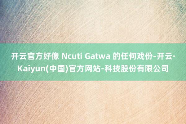 开云官方好像 Ncuti Gatwa 的任何戏份-开云·Kaiyun(中国)官方网站-科技股份有限公司