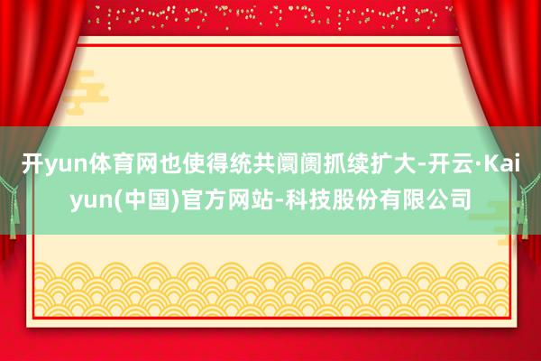 开yun体育网也使得统共阛阓抓续扩大-开云·Kaiyun(中国)官方网站-科技股份有限公司