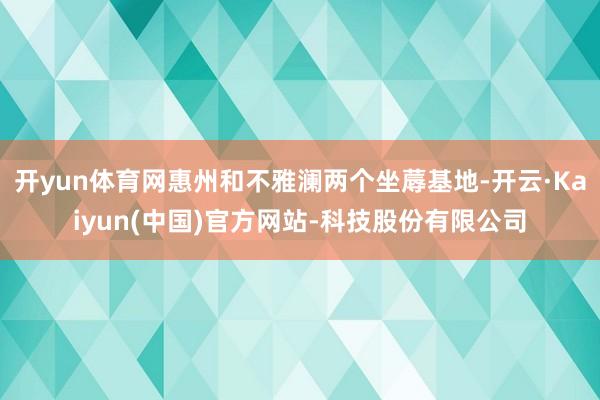 开yun体育网惠州和不雅澜两个坐蓐基地-开云·Kaiyun(中国)官方网站-科技股份有限公司