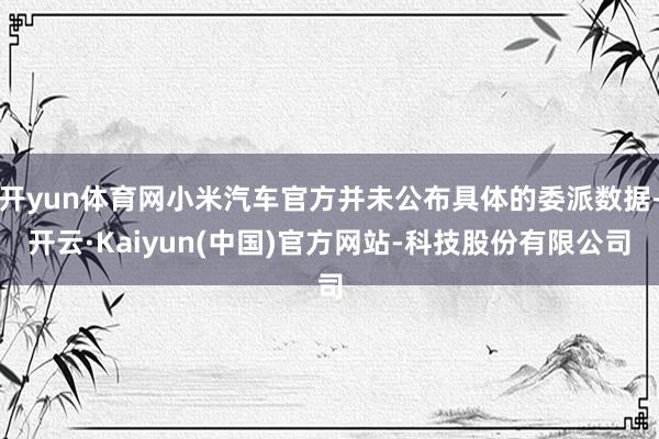 开yun体育网小米汽车官方并未公布具体的委派数据-开云·Kaiyun(中国)官方网站-科技股份有限公司