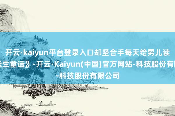 开云·kaiyun平台登录入口却坚合手每天给男儿读《安徒生童话》-开云·Kaiyun(中国)官方网站-科技股份有限公司