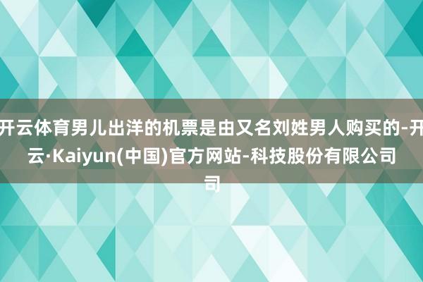 开云体育男儿出洋的机票是由又名刘姓男人购买的-开云·Kaiyun(中国)官方网站-科技股份有限公司