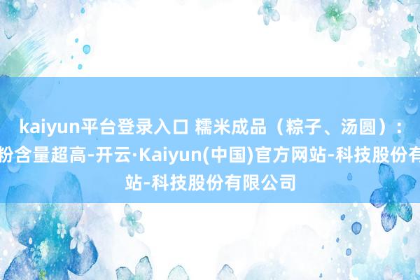 kaiyun平台登录入口 糯米成品（粽子、汤圆）：支链淀粉含量超高-开云·Kaiyun(中国)官方网站-科技股份有限公司