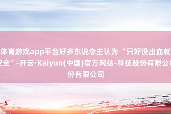 体育游戏app平台好多东说念主认为 “只好没出血就安全”-开云·Kaiyun(中国)官方网站-科技股份有限公司