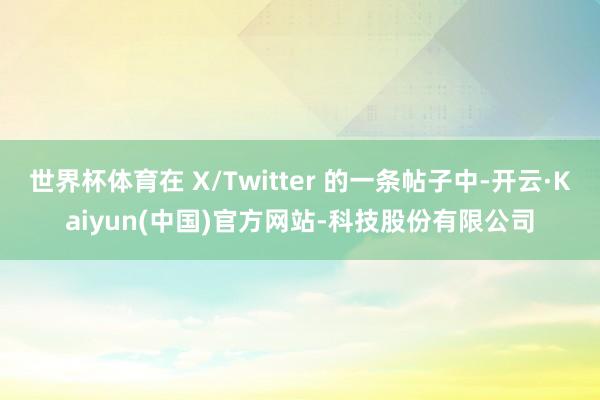 世界杯体育在 X/Twitter 的一条帖子中-开云·Kaiyun(中国)官方网站-科技股份有限公司