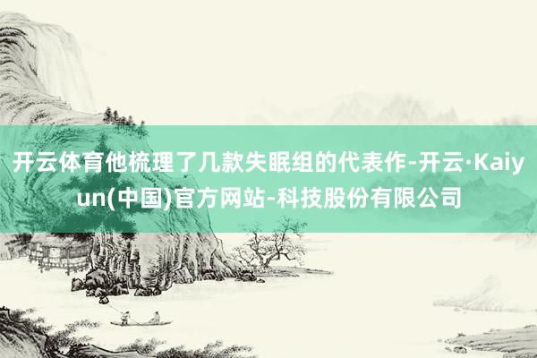 开云体育他梳理了几款失眠组的代表作-开云·Kaiyun(中国)官方网站-科技股份有限公司