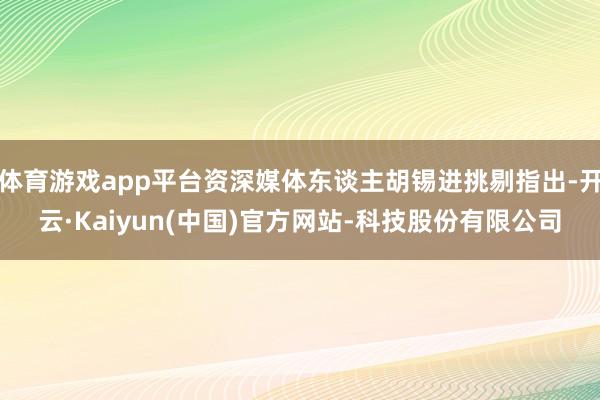 体育游戏app平台资深媒体东谈主胡锡进挑剔指出-开云·Kaiyun(中国)官方网站-科技股份有限公司