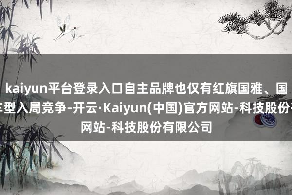 kaiyun平台登录入口自主品牌也仅有红旗国雅、国礼两款车型入局竞争-开云·Kaiyun(中国)官方网站-科技股份有限公司