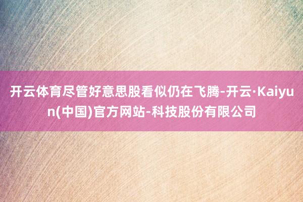 开云体育尽管好意思股看似仍在飞腾-开云·Kaiyun(中国)官方网站-科技股份有限公司