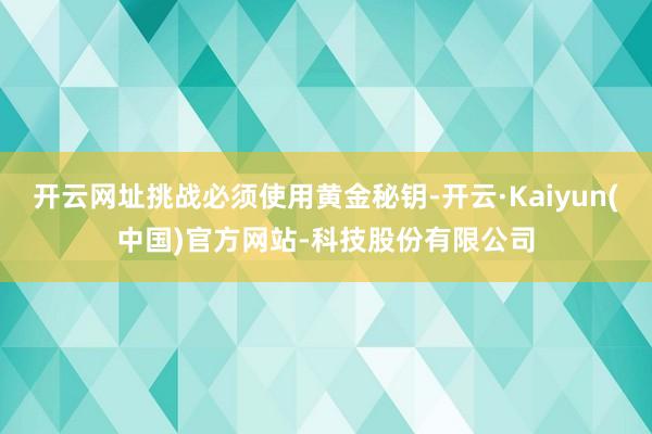 开云网址挑战必须使用黄金秘钥-开云·Kaiyun(中国)官方网站-科技股份有限公司