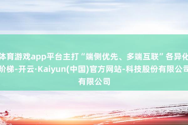体育游戏app平台主打“端侧优先、多端互联”各异化阶梯-开云·Kaiyun(中国)官方网站-科技股份有限公司