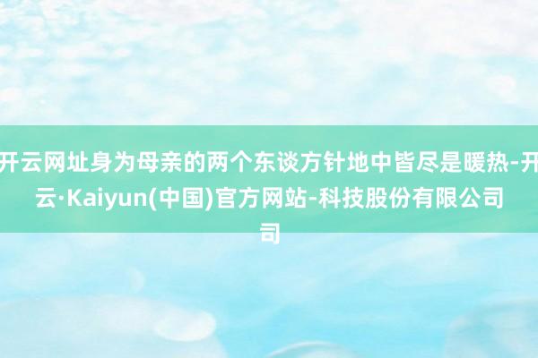开云网址身为母亲的两个东谈方针地中皆尽是暖热-开云·Kaiyun(中国)官方网站-科技股份有限公司