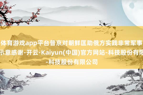 体育游戏app平台普京对朝鲜匡助俄方实践非常军事算作示意感谢-开云·Kaiyun(中国)官方网站-科技股份有限公司