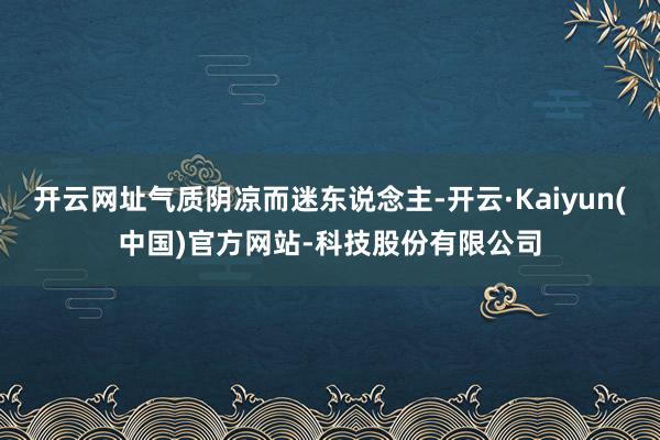 开云网址气质阴凉而迷东说念主-开云·Kaiyun(中国)官方网站-科技股份有限公司