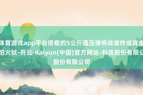 体育游戏app平台搭载的5公斤温压弹将战壕炸成真金不怕火狱-开云·Kaiyun(中国)官方网站-科技股份有限公司