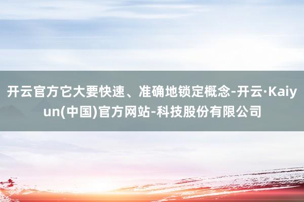 开云官方它大要快速、准确地锁定概念-开云·Kaiyun(中国)官方网站-科技股份有限公司