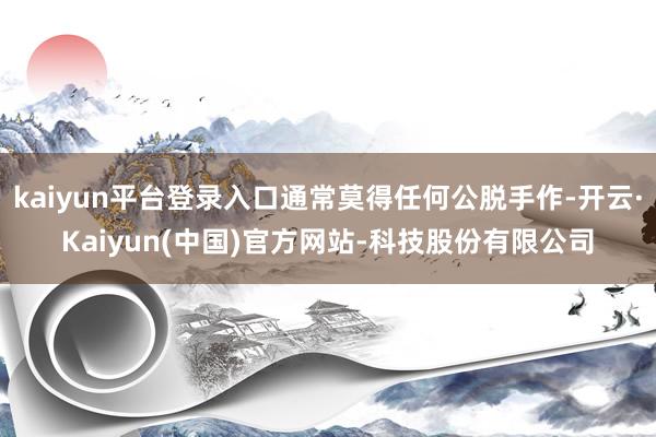 kaiyun平台登录入口通常莫得任何公脱手作-开云·Kaiyun(中国)官方网站-科技股份有限公司