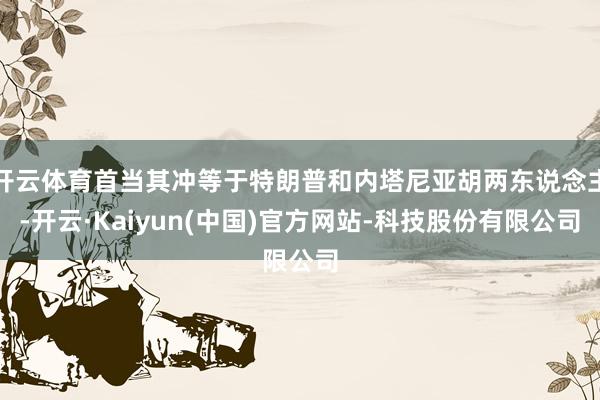 开云体育首当其冲等于特朗普和内塔尼亚胡两东说念主-开云·Kaiyun(中国)官方网站-科技股份有限公司