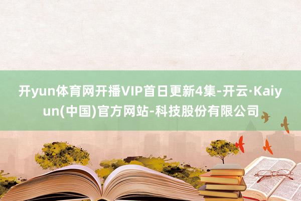 开yun体育网开播VIP首日更新4集-开云·Kaiyun(中国)官方网站-科技股份有限公司