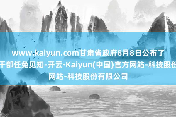 www.kaiyun.com甘肃省政府8月8日公布了一批教化干部任免见知-开云·Kaiyun(中国)官方网站-科技股份有限公司