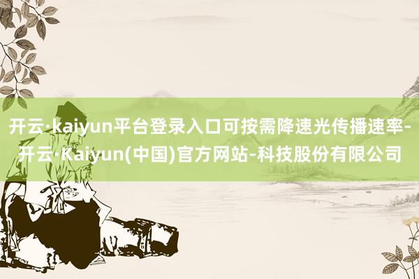 开云·kaiyun平台登录入口可按需降速光传播速率-开云·Kaiyun(中国)官方网站-科技股份有限公司