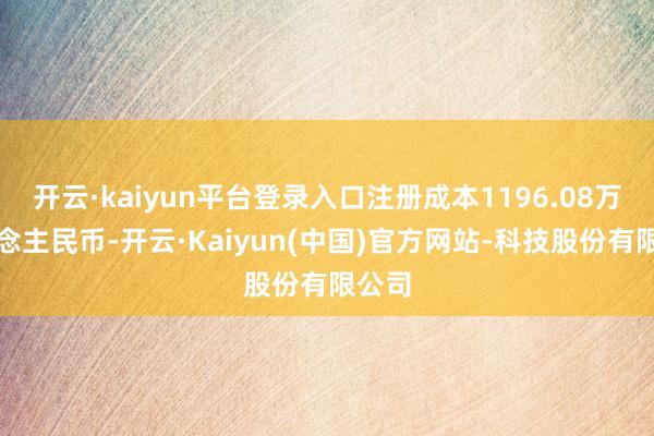 开云·kaiyun平台登录入口注册成本1196.08万东说念主民币-开云·Kaiyun(中国)官方网站-科技股份有限公司