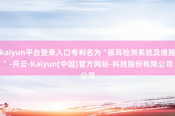 kaiyun平台登录入口专利名为“极耳检测系统及措施”-开云·Kaiyun(中国)官方网站-科技股份有限公司